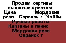 Продам картины вышитые крестом › Цена ­ 3 000 - Мордовия респ., Саранск г. Хобби. Ручные работы » Картины и панно   . Мордовия респ.,Саранск г.